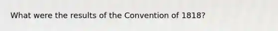 What were the results of the Convention of 1818?