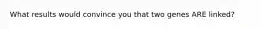 What results would convince you that two genes ARE linked?
