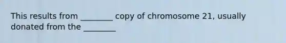 This results from ________ copy of chromosome 21, usually donated from the ________