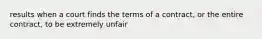 results when a court finds the terms of a contract, or the entire contract, to be extremely unfair