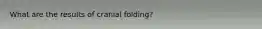 What are the results of cranial folding?