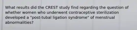 What results did the CREST study find regarding the question of whether women who underwent contraceptive sterilization developed a "post-tubal ligation syndrome" of menstrual abnormalities?