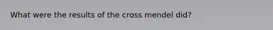 What were the results of the cross mendel did?