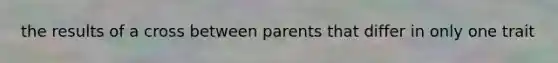 the results of a cross between parents that differ in only one trait