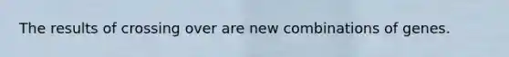 The results of crossing over are new combinations of genes.