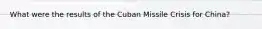 What were the results of the Cuban Missile Crisis for China?