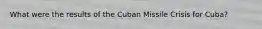 What were the results of the Cuban Missile Crisis for Cuba?