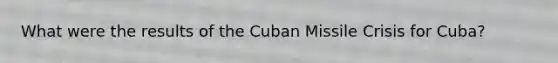 What were the results of the Cuban Missile Crisis for Cuba?