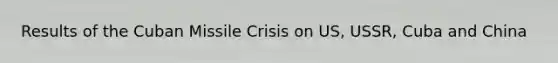 Results of the Cuban Missile Crisis on US, USSR, Cuba and China