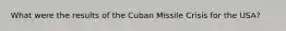 What were the results of the Cuban Missile Crisis for the USA?