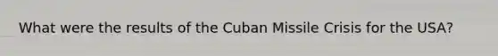 What were the results of the Cuban Missile Crisis for the USA?