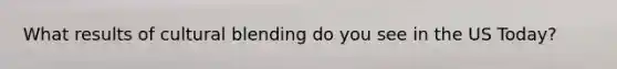 What results of cultural blending do you see in the US Today?