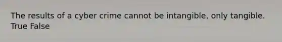 The results of a cyber crime cannot be intangible, only tangible. True False