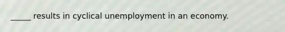 _____ results in cyclical unemployment in an economy.