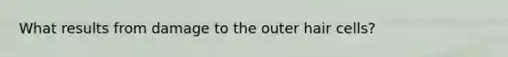What results from damage to the outer hair cells?