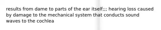 results from dame to parts of the ear itself;;; hearing loss caused by damage to the mechanical system that conducts sound waves to the cochlea