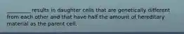 _________ results in daughter cells that are genetically different from each other and that have half the amount of hereditary material as the parent cell.