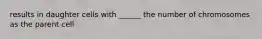 results in daughter cells with ______ the number of chromosomes as the parent cell