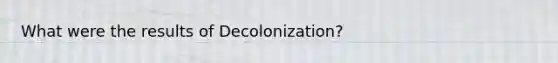 What were the results of Decolonization?