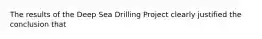 The results of the Deep Sea Drilling Project clearly justified the conclusion that