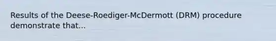 Results of the Deese-Roediger-McDermott (DRM) procedure demonstrate that...