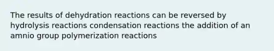 The results of dehydration reactions can be reversed by hydrolysis reactions condensation reactions the addition of an amnio group polymerization reactions