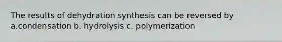 The results of dehydration synthesis can be reversed by a.condensation b. hydrolysis c. polymerization