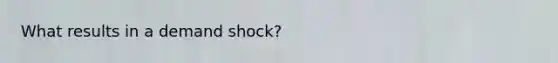 What results in a demand shock?