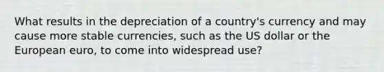 What results in the depreciation of a country's currency and may cause more stable currencies, such as the US dollar or the European euro, to come into widespread use?