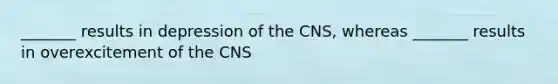 _______ results in depression of the CNS, whereas _______ results in overexcitement of the CNS