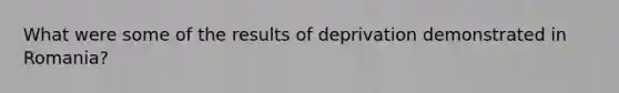 What were some of the results of deprivation demonstrated in Romania?