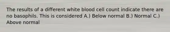 The results of a different white blood cell count indicate there are no basophils. This is considered A.) Below normal B.) Normal C.) Above normal