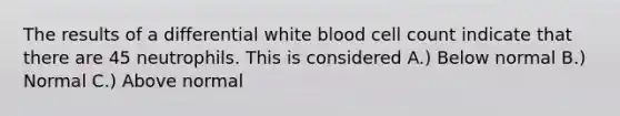 The results of a differential white blood cell count indicate that there are 45 neutrophils. This is considered A.) Below normal B.) Normal C.) Above normal