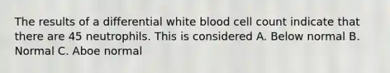 The results of a differential white blood cell count indicate that there are 45 neutrophils. This is considered A. Below normal B. Normal C. Aboe normal