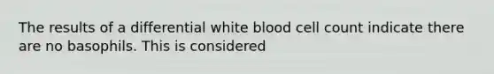 The results of a differential white blood cell count indicate there are no basophils. This is considered