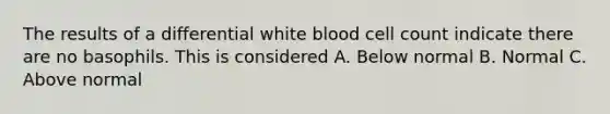 The results of a differential white blood cell count indicate there are no basophils. This is considered A. Below normal B. Normal C. Above normal