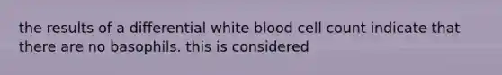 the results of a differential white blood cell count indicate that there are no basophils. this is considered