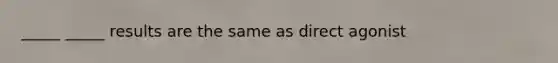 _____ _____ results are the same as direct agonist