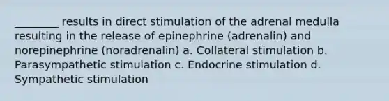 ________ results in direct stimulation of the adrenal medulla resulting in the release of epinephrine (adrenalin) and norepinephrine (noradrenalin) a. Collateral stimulation b. Parasympathetic stimulation c. Endocrine stimulation d. Sympathetic stimulation