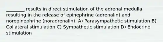 ________ results in direct stimulation of the adrenal medulla resulting in the release of epinephrine (adrenalin) and norepinephrine (noradrenalin). A) Parasympathetic stimulation B) Collateral stimulation C) Sympathetic stimulation D) Endocrine stimulation