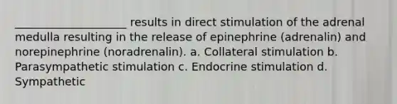 ____________________ results in direct stimulation of the adrenal medulla resulting in the release of epinephrine (adrenalin) and norepinephrine (noradrenalin). a. Collateral stimulation b. Parasympathetic stimulation c. Endocrine stimulation d. Sympathetic