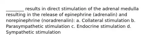 ________ results in direct stimulation of the adrenal medulla resulting in the release of epinephrine (adrenalin) and norepinephrine (noradrenalin): a. Collateral stimulation b. Parasympathetic stimulation c. Endocrine stimulation d. Sympathetic stimulation