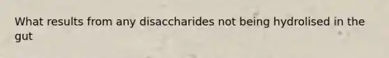 What results from any disaccharides not being hydrolised in the gut