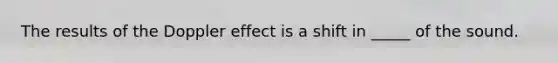 The results of the Doppler effect is a shift in _____ of the sound.