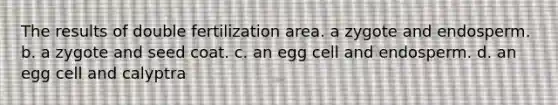 The results of double fertilization area. a zygote and endosperm. b. a zygote and seed coat. c. an egg cell and endosperm. d. an egg cell and calyptra