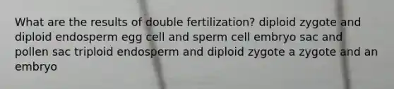 What are the results of double fertilization? diploid zygote and diploid endosperm egg cell and sperm cell embryo sac and pollen sac triploid endosperm and diploid zygote a zygote and an embryo