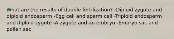 What are the results of double fertilization? -Diploid zygote and diploid endosperm -Egg cell and sperm cell -Triploid endosperm and diploid zygote -A zygote and an embryo -Embryo sac and pollen sac