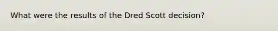 What were the results of the Dred Scott decision?