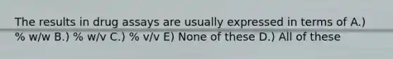 The results in drug assays are usually expressed in terms of A.) % w/w B.) % w/v C.) % v/v E) None of these D.) All of these