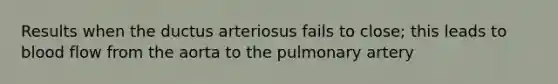 Results when the ductus arteriosus fails to close; this leads to blood flow from the aorta to the pulmonary artery